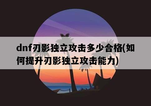 dnf刃影獨立攻擊多少合格，如何提升刃影獨立攻擊能力-圖1