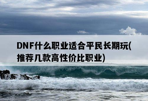 DNF什么職業適合平民長期玩，推薦幾款高性價比職業-圖1