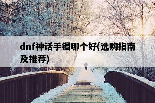 dnf神話手鐲哪個好，選購指南及推薦-圖1