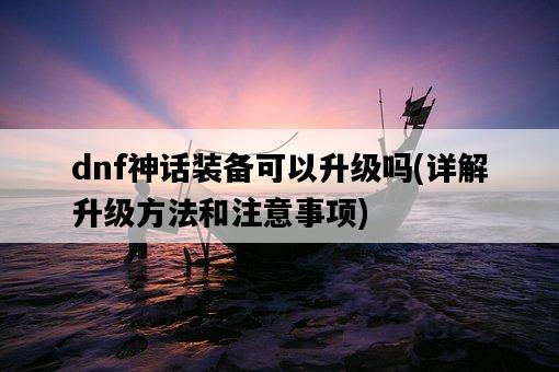 dnf神話裝備可以升級嗎，詳解升級方法和注意事項-圖1