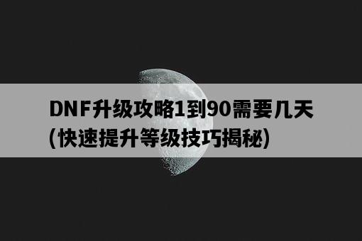 DNF升級攻略1到90需要幾天，快速提升等級技巧揭秘-圖1
