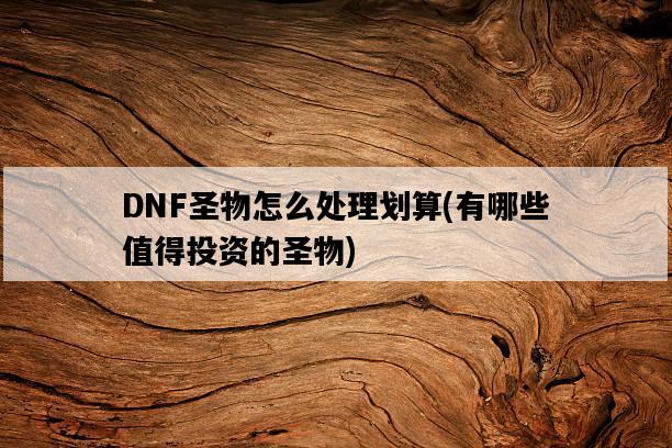 DNF圣物怎么處理劃算，有哪些值得投資的圣物-圖1