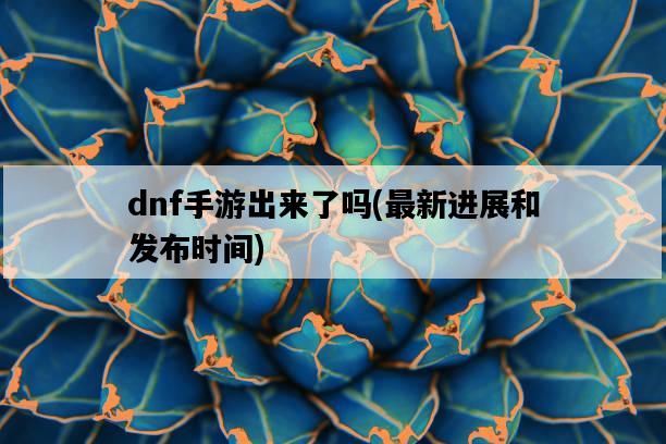 dnf手游出來了嗎，最新進展和發布時間-圖1