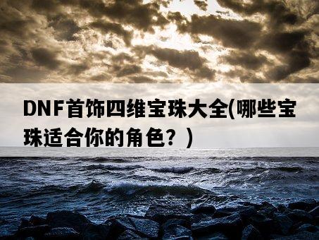 DNF首飾四維寶珠大全，哪些寶珠適合你的角色？-圖1