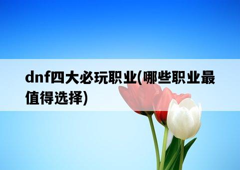 dnf四大必玩職業，哪些職業最值得選擇-圖1