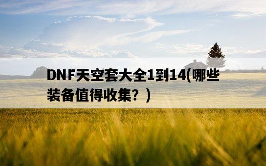 DNF天空套大全1到14，哪些裝備值得收集？-圖1