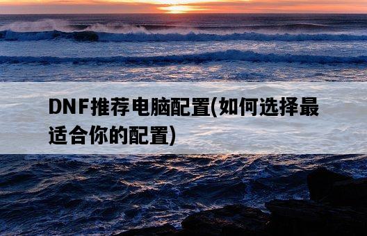 DNF推薦電腦配置，如何選擇最適合你的配置-圖1