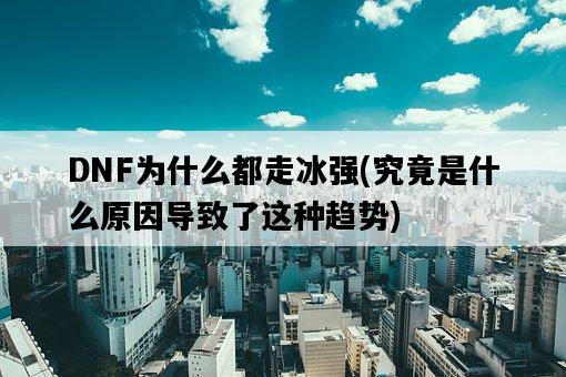 DNF為什么都走冰強，究竟是什么原因導致了這種趨勢-圖1