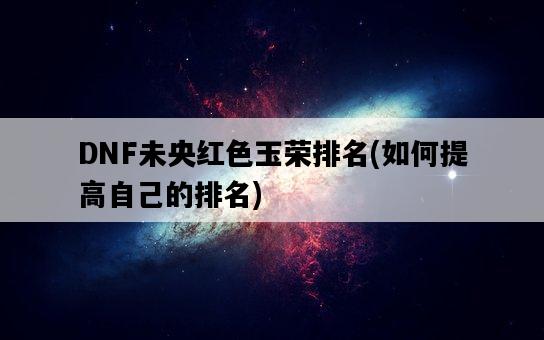 DNF未央紅色玉榮排名，如何提高自己的排名-圖1
