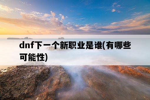dnf下一個新職業是誰，有哪些可能性-圖1