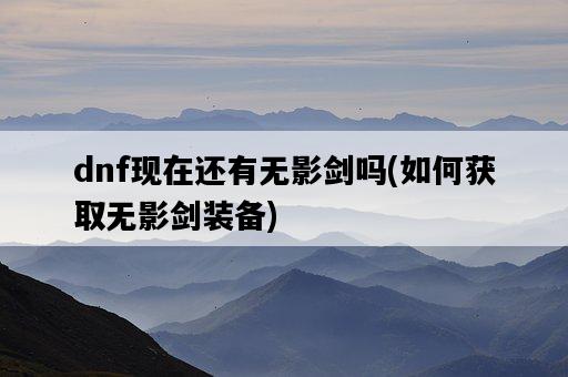dnf現在還有無影劍嗎，如何獲取無影劍裝備-圖1