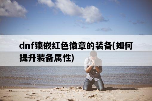 dnf鑲嵌紅色徽章的裝備，如何提升裝備屬性-圖1
