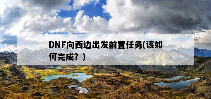 DNF向西邊出發前置任務，該如何完成？-圖1