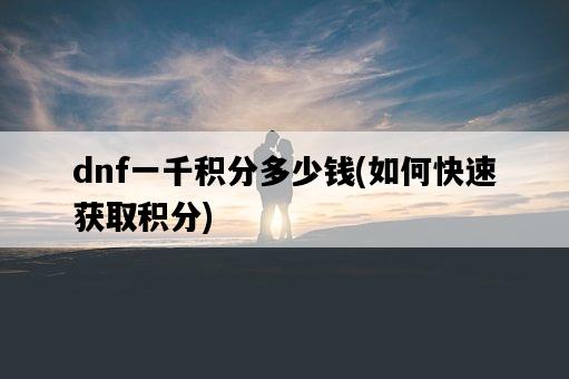 dnf一千積分多少錢，如何快速獲取積分-圖1