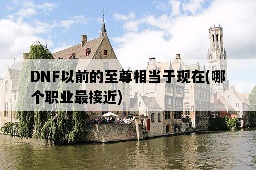 DNF以前的至尊相當于現在，哪個職業最接近-圖1