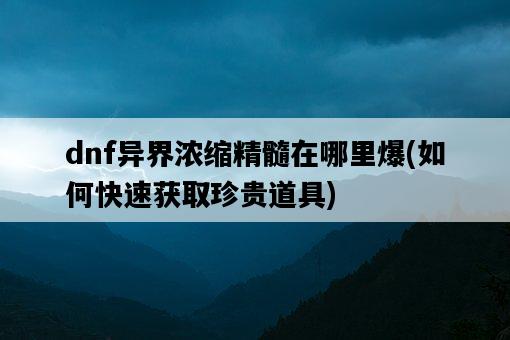 dnf異界濃縮精髓在哪里爆，如何快速獲取珍貴道具-圖1