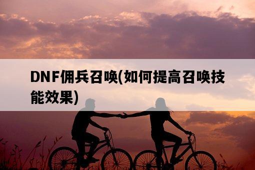 DNF傭兵召喚，如何提高召喚技能效果-圖1