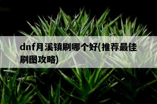 dnf月溪鎮刷哪個好，推薦最佳刷圖攻略-圖1