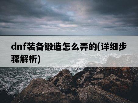 dnf裝備鍛造怎么弄的，詳細步驟解析-圖1