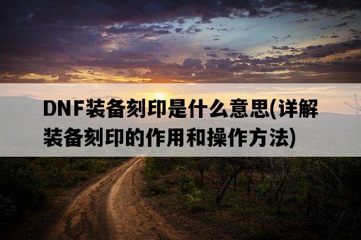 DNF裝備刻印是什么意思，詳解裝備刻印的作用和操作方法-圖1
