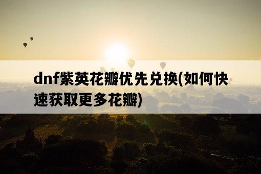 dnf紫英花瓣優先兌換，如何快速獲取更多花瓣-圖1