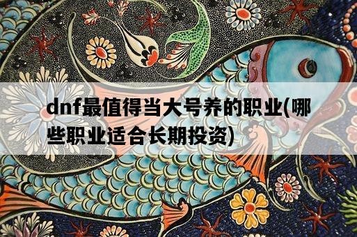dnf最值得當大號養的職業，哪些職業適合長期投資-圖1