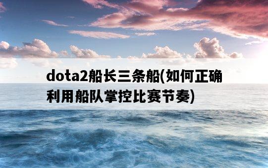dota2船長三條船，如何正確利用船隊掌控比賽節奏-圖1