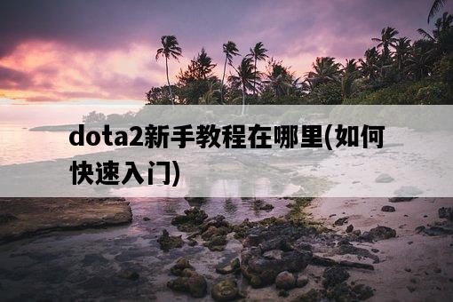 dota2新手教程在哪里，如何快速入門-圖1