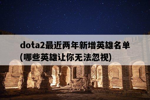 dota2最近兩年新增英雄名單，哪些英雄讓你無法忽視-圖1