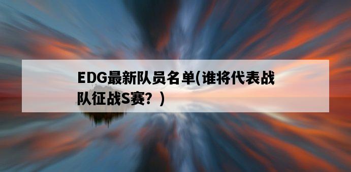 EDG最新隊員名單，誰將代表戰隊征戰S賽？-圖1