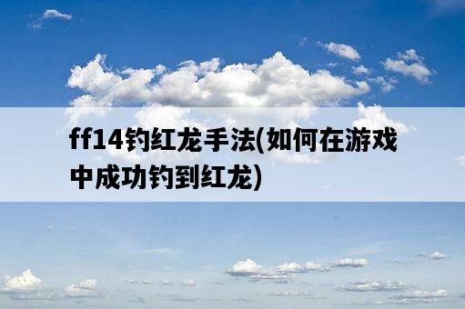 ff14釣紅龍手法，如何在游戲中成功釣到紅龍-圖1