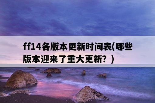 ff14各版本更新時間表，哪些版本迎來了重大更新？-圖1