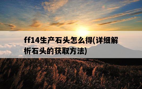 ff14生產石頭怎么得，詳細解析石頭的獲取方法-圖1