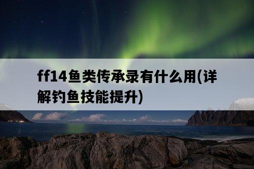 ff14魚類傳承錄有什么用，詳解釣魚技能提升-圖1