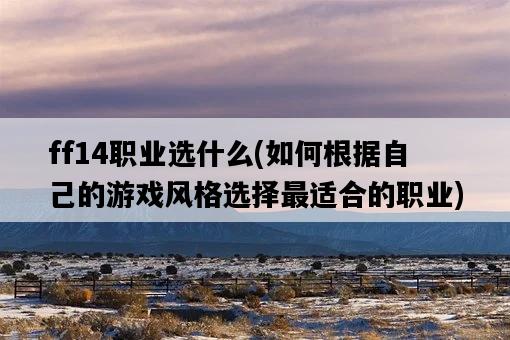 ff14職業選什么，如何根據自己的游戲風格選擇最適合的職業-圖1