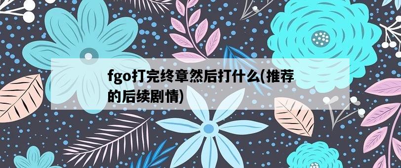 fgo打完終章然后打什么，推薦的后續劇情-圖1