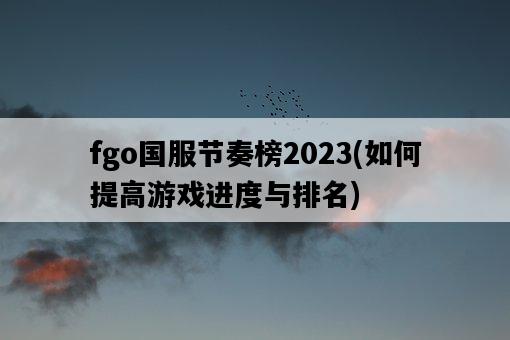 fgo國服節奏榜2023，如何提高游戲進度與排名-圖1