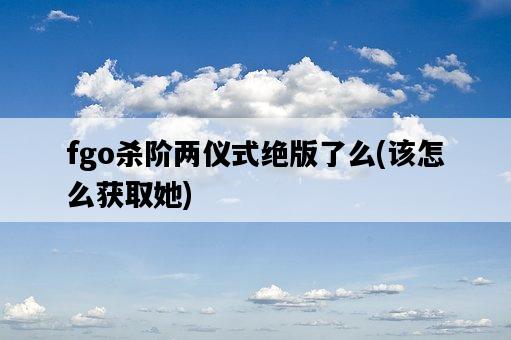 fgo殺階兩儀式絕版了么，該怎么獲取她-圖1