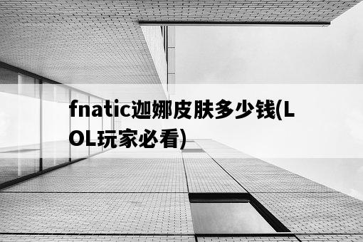 fnatic迦娜皮膚多少錢，LOL玩家必看-圖1