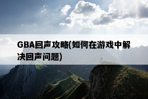GBA回聲攻略，如何在游戲中解決回聲問題-圖1