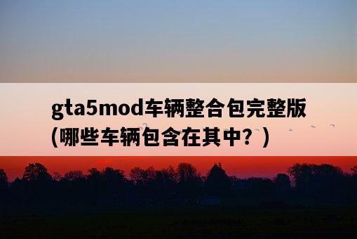 gta5mod車輛整合包完整版，哪些車輛包含在其中？-圖1