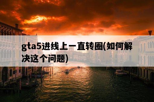 gta5進線上一直轉圈，如何解決這個問題-圖1