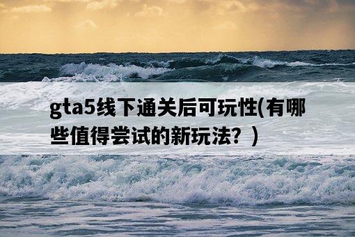 gta5線下通關后可玩性，有哪些值得嘗試的新玩法？-圖1