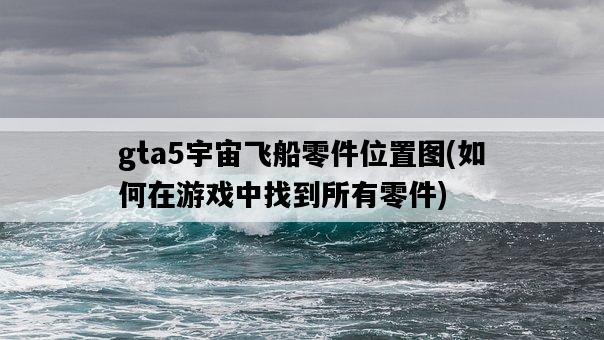 gta5宇宙飛船零件位置圖，如何在游戲中找到所有零件-圖1