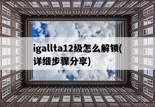 igallta12級怎么解鎖，詳細步驟分享-圖1