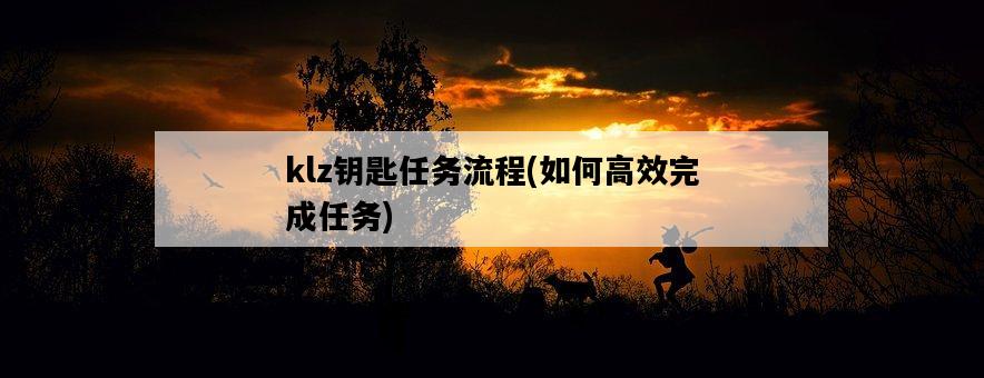 klz鑰匙任務流程，如何高效完成任務-圖1