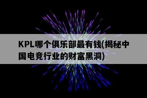 KPL哪個俱樂部最有錢，揭秘中國電競行業的財富黑洞-圖1