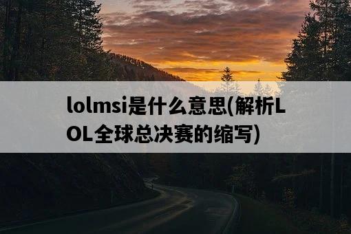 lolmsi是什么意思，解析LOL全球總決賽的縮寫-圖1