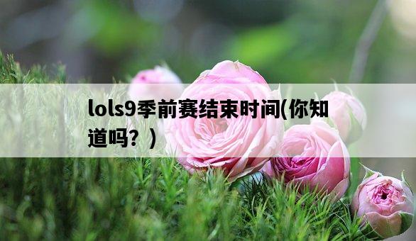 lols9季前賽結束時間，你知道嗎？-圖1