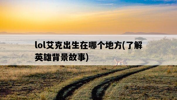 lol艾克出生在哪個地方，了解英雄背景故事-圖1